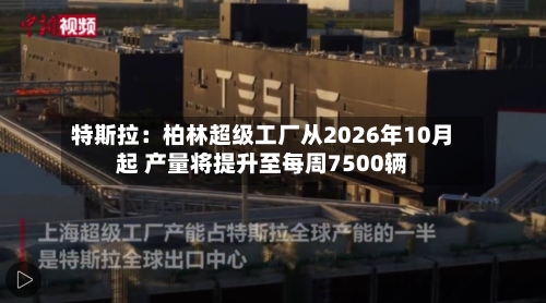 特斯拉：柏林超级工厂从2026年10月起 产量将提升至每周7500辆-第3张图片