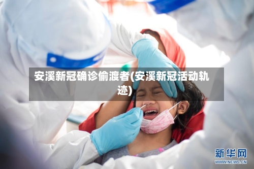 安溪新冠确诊偷渡者(安溪新冠活动轨迹)-第1张图片