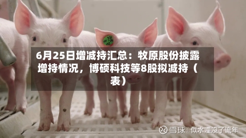6月25日增减持汇总：牧原股份披露增持情况，博硕科技等8股拟减持（表）-第1张图片