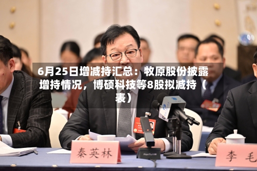 6月25日增减持汇总：牧原股份披露增持情况，博硕科技等8股拟减持（表）-第2张图片
