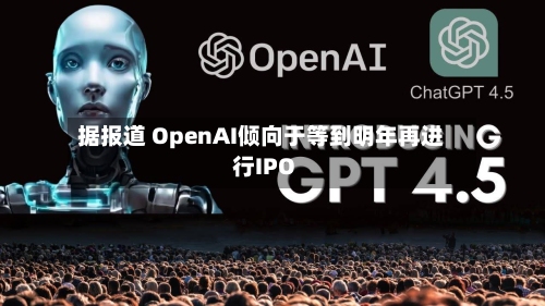据报道 OpenAI倾向于等到明年再进行IPO-第1张图片