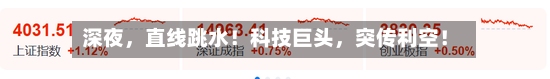 深夜	，直线跳水！科技巨头，突传利空！-第3张图片
