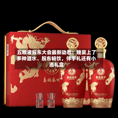 五粮液股东大会最新动态：晚宴上了多种酒水、股东畅饮，伴手礼还有小酒礼盒-第1张图片