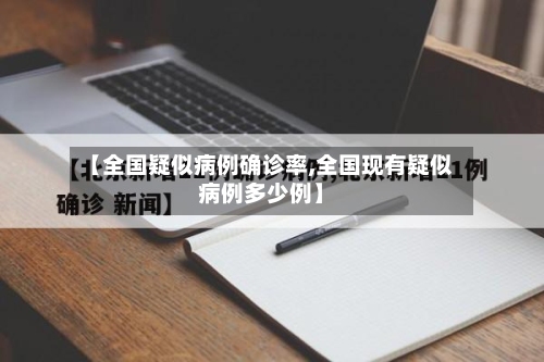 【全国疑似病例确诊率,全国现有疑似病例多少例】-第1张图片