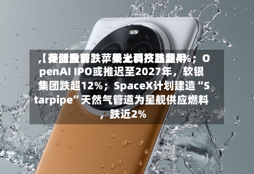 【美股盘前】苹果上调产品费用	，存储股普跌，美光科技跌超4%；OpenAI IPO或推迟至2027年，软银集团跌超12%；SpaceX计划建造“Starpipe”天然气管道为星舰供应燃料	，跌近2%-第3张图片