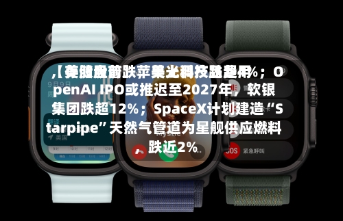 【美股盘前】苹果上调产品费用	，存储股普跌，美光科技跌超4%；OpenAI IPO或推迟至2027年，软银集团跌超12%；SpaceX计划建造“Starpipe”天然气管道为星舰供应燃料	，跌近2%-第2张图片