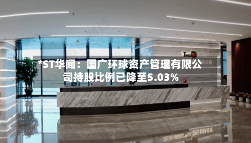 *ST华闻：国广环球资产管理有限公司持股比例已降至5.03%-第1张图片