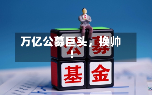 万亿公募巨头，换帅！-第1张图片