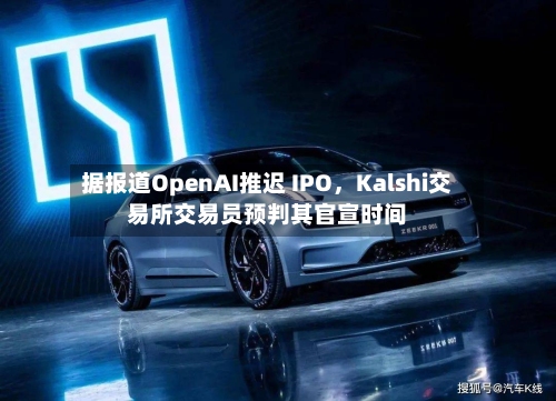 据报道OpenAI推迟 IPO，Kalshi交易所交易员预判其官宣时间-第1张图片